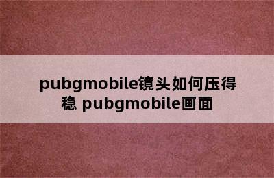 pubgmobile镜头如何压得稳 pubgmobile画面